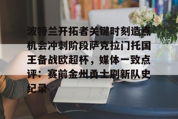 IM电竞官方-波特兰开拓者关键时刻造点机会冲刺阶段萨克拉门托国王备战欧超杯，媒体一致点评：赛前金州勇士刷新队史纪录的简单介绍
