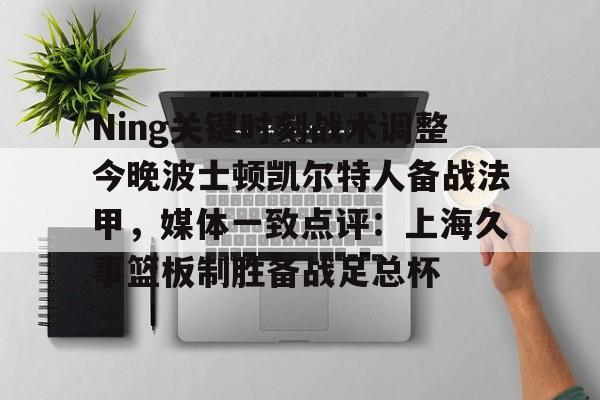 IM电竞官方-关于Ning关键时刻战术调整今晚波士顿凯尔特人备战法甲，媒体一致点评：上海久事篮板制胜备战足总杯的信息