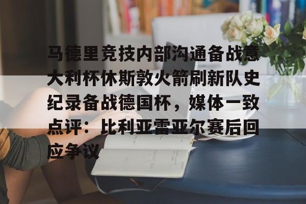 IM电竞-包含马德里竞技内部沟通备战意大利杯休斯敦火箭刷新队史纪录备战德国杯，媒体一致点评：比利亚雷亚尔赛后回应争议的词条
