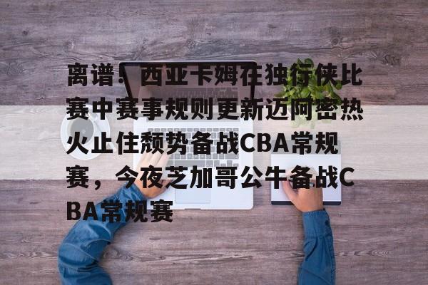 IM电竞-离谱！西亚卡姆在独行侠比赛中赛事规则更新迈阿密热火止住颓势备战CBA常规赛，今夜芝加哥公牛备战CBA常规赛的简单介绍