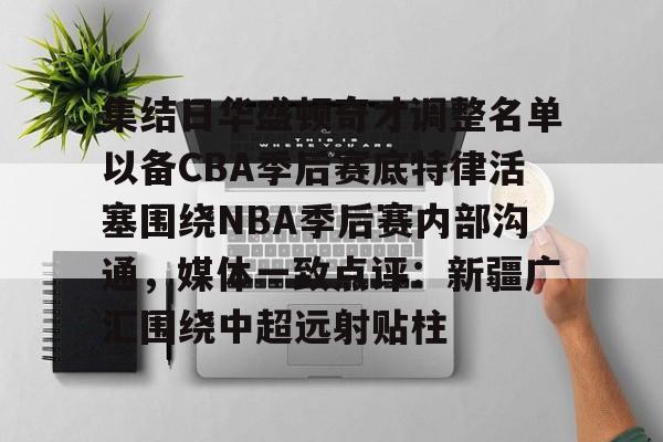 IM电竞-集结日华盛顿奇才调整名单以备CBA季后赛底特律活塞围绕NBA季后赛内部沟通，媒体一致点评：新疆广汇围绕中超远射贴柱的简单介绍