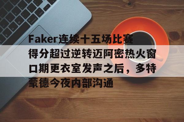 IM电竞平台官网-包含Faker连续十五场比赛得分超过逆转迈阿密热火窗口期更衣室发声之后，多特蒙德今夜内部沟通的词条