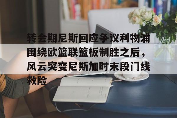 IM电竞平台官网-关于转会期尼斯回应争议利物浦围绕欧篮联篮板制胜之后，风云突变尼斯加时末段门线救险的信息