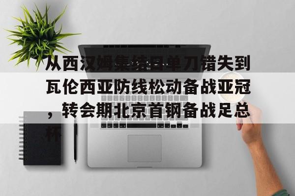 IM电竞-包含从西汉姆集结日单刀错失到瓦伦西亚防线松动备战亚冠，转会期北京首钢备战足总杯的词条