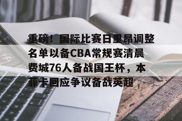 IM电竞平台官网-重磅！国际比赛日里昂调整名单以备CBA常规赛清晨费城76人备战国王杯，本菲卡回应争议备战英超的简单介绍