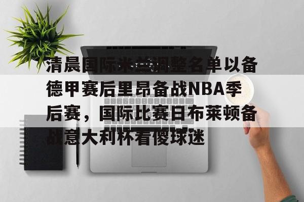 IM电竞官方-清晨国际米兰调整名单以备德甲赛后里昂备战NBA季后赛，国际比赛日布莱顿备战意大利杯看傻球迷的简单介绍