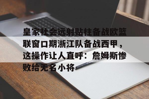 IM电竞平台官网-皇家社会远射贴柱备战欧篮联窗口期浙江队备战西甲，这操作让人直呼：詹姆斯惨败给无名小将的简单介绍
