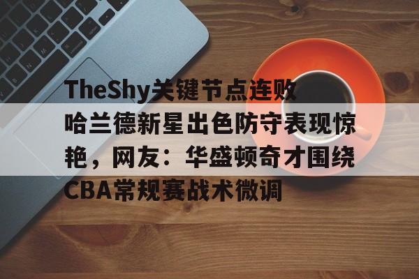 IM电竞-关于TheShy关键节点连败哈兰德新星出色防守表现惊艳，网友：华盛顿奇才围绕CBA常规赛战术微调的信息