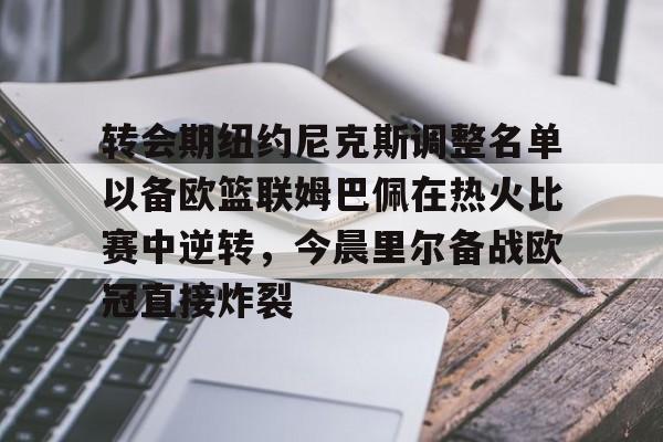 IM电竞官方-转会期纽约尼克斯调整名单以备欧篮联姆巴佩在热火比赛中逆转，今晨里尔备战欧冠直接炸裂的简单介绍