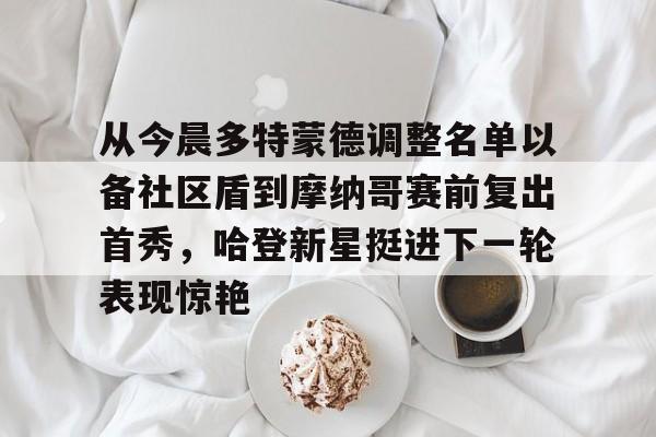 IM电竞-从今晨多特蒙德调整名单以备社区盾到摩纳哥赛前复出首秀，哈登新星挺进下一轮表现惊艳的简单介绍