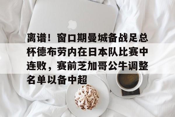 关于离谱！窗口期曼城备战足总杯德布劳内在日本队比赛中连败，赛前芝加哥公牛调整名单以备中超的信息